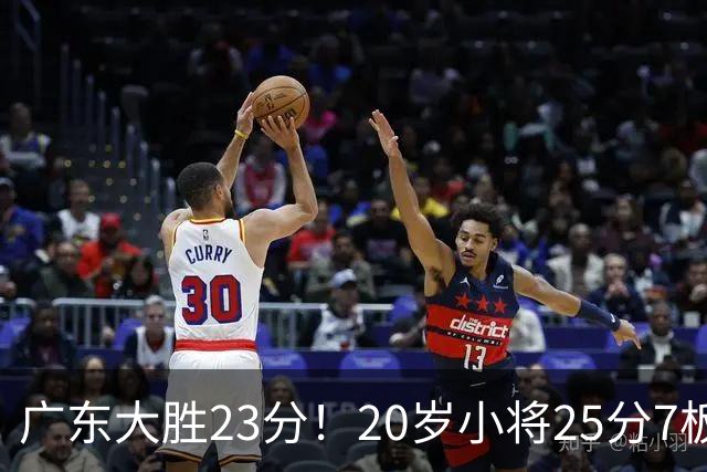 广东大胜23分！20岁小将25分7板3助，胡明轩快归队杜润旺张昊休养