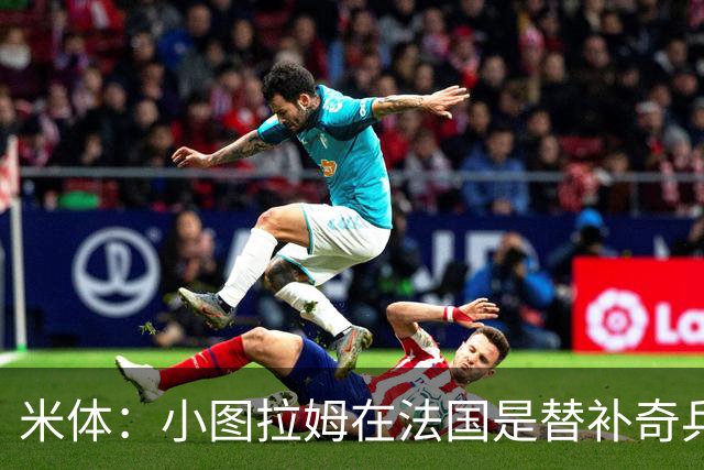 米体：小图拉姆在法国是替补奇兵，劳塔罗盼与他在世界杯决赛相见